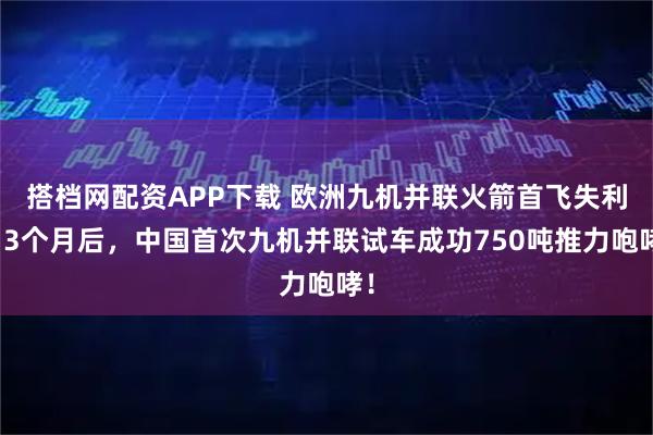 搭档网配资APP下载 欧洲九机并联火箭首飞失利,3个月后,中国首次九机并联试车成功750吨推力咆哮!