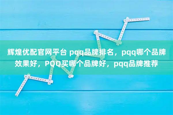 辉煌优配官网平台 pqq品牌排名,pqq哪个品牌效果好,PQQ买哪个品牌好,pqq品牌推荐