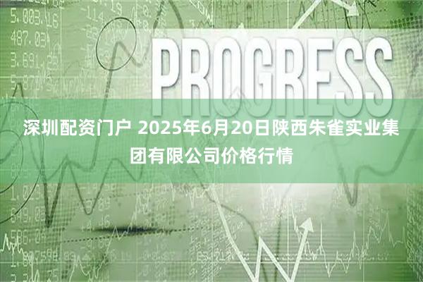 深圳配资门户 2025年6月20日陕西朱雀实业集团有限公司价格行情