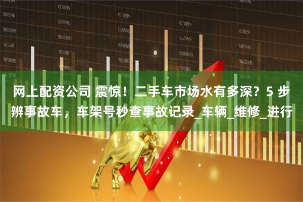 网上配资公司 震惊！二手车市场水有多深？5 步辨事故车，车架号秒查事故记录_车辆_维修_进行