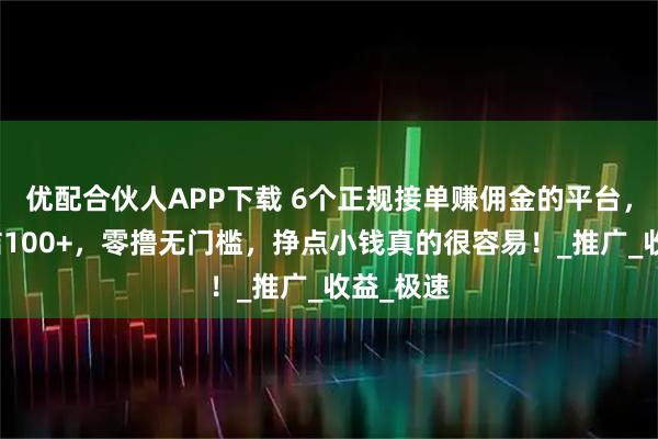 优配合伙人APP下载 6个正规接单赚佣金的平台,一单一结100+,零撸无门槛,挣点小钱真的很容易!_推广_收益_极速