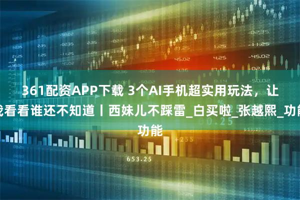 361配资APP下载 3个AI手机超实用玩法，让我看看谁还不知道丨西妹儿不踩雷_白买啦_张越熙_功能