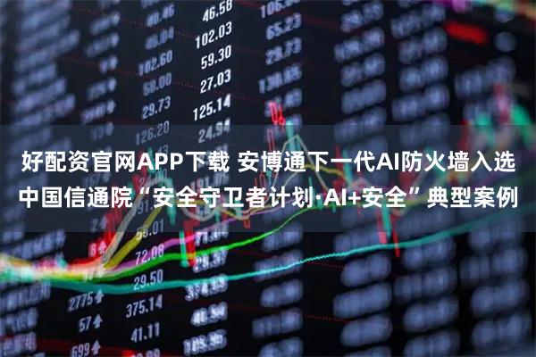 好配资官网APP下载 安博通下一代AI防火墙入选中国信通院“安全守卫者计划·AI+安全”典型案例