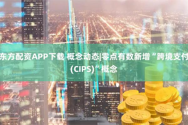 东方配资APP下载 概念动态|零点有数新增“跨境支付(CIPS)”概念