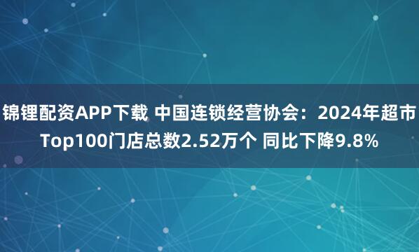 锦锂配资APP下载 中国连锁经营协会:2024年超市Top100门店总数2.52万个 同比下降9.8%