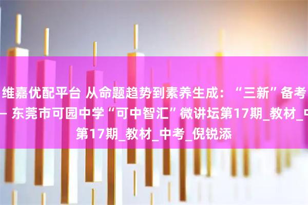 维嘉优配平台 从命题趋势到素养生成：“三新”备考实战指南 —— 东莞市可园中学“可中智汇”微讲坛第17期_教材_中考_倪锐添