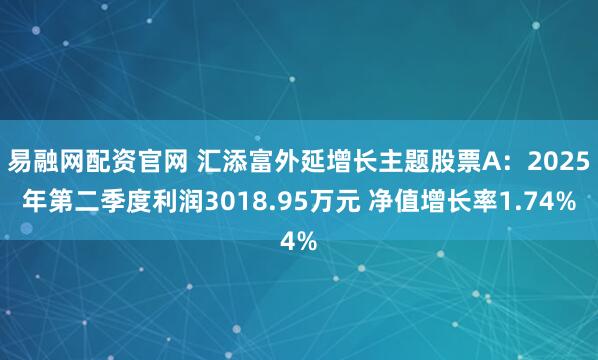 易融网配资官网 汇添富外延增长主题股票A：2025年第二季度利润3018.95万元 净值增长率1.74%