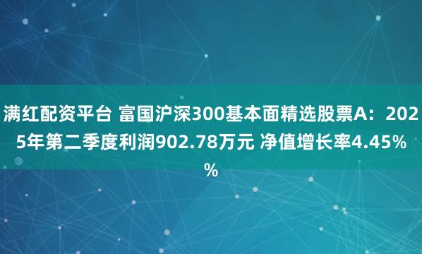 满红配资平台 富国沪深300基本面精选股票A：2025年第二季度利润902.78万元 净值增长率4.45%