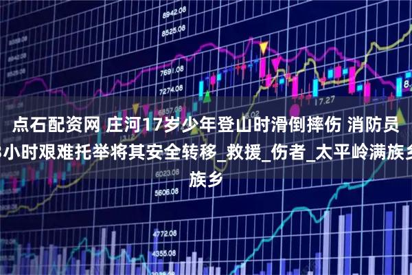 点石配资网 庄河17岁少年登山时滑倒摔伤 消防员3小时艰难托举将其安全转移_救援_伤者_太平岭满族乡