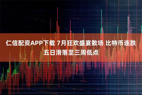 仁信配资APP下载 7月狂欢盛宴散场 比特币连跌五日滑落至三周低点