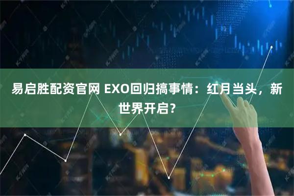 易启胜配资官网 EXO回归搞事情：红月当头，新世界开启？
