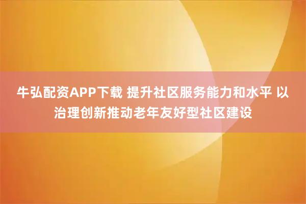 牛弘配资APP下载 提升社区服务能力和水平 以治理创新推动老年友好型社区建设