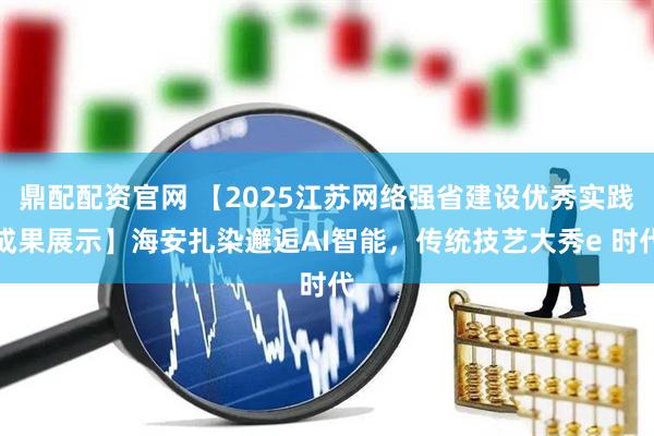 鼎配配资官网 【2025江苏网络强省建设优秀实践成果展示】海安扎染邂逅AI智能，传统技艺大秀e 时代