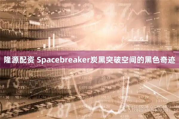 隆源配资 Spacebreaker炭黑突破空间的黑色奇迹