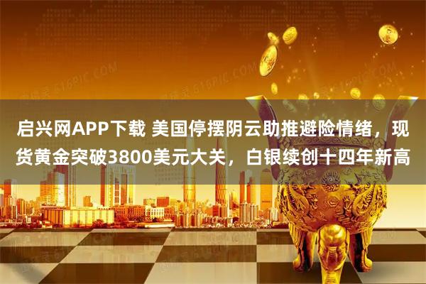 启兴网APP下载 美国停摆阴云助推避险情绪,现货黄金突破3800美元大关,白银续创十四年新高
