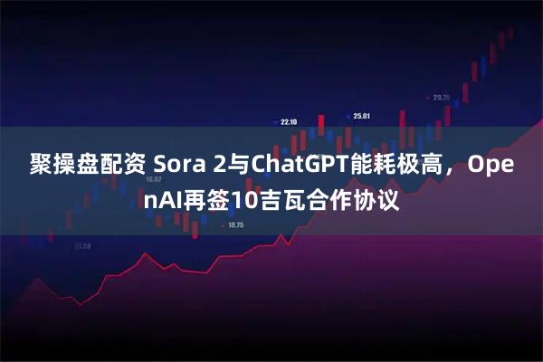 聚操盘配资 Sora 2与ChatGPT能耗极高,OpenAI再签10吉瓦合作协议