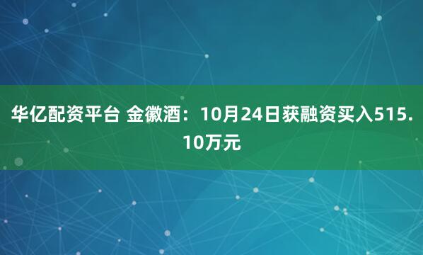 华亿配资平台 金徽酒:10月24日获融资买入515.10万元