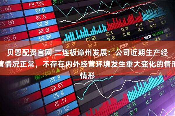 贝恩配资官网 二连板漳州发展：公司近期生产经营情况正常，不存在内外经营环境发生重大变化的情形