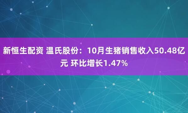 新恒生配资 温氏股份：10月生猪销售收入50.48亿元 环比增长1.47%