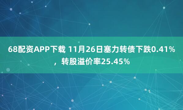 68配资APP下载 11月26日塞力转债下跌0.41%，转股溢价率25.45%