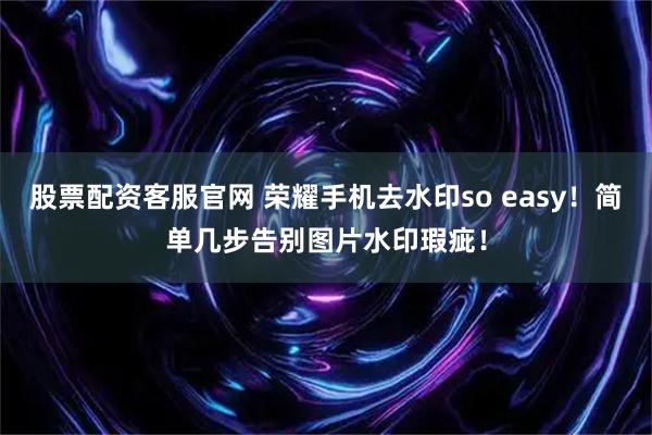 股票配资客服官网 荣耀手机去水印so easy！简单几步告别图片水印瑕疵！