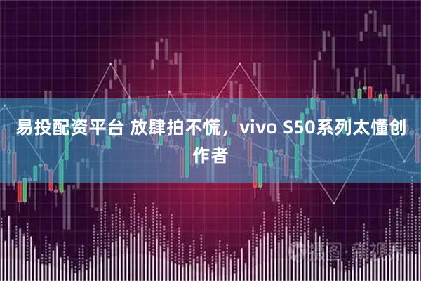 易投配资平台 放肆拍不慌，vivo S50系列太懂创作者