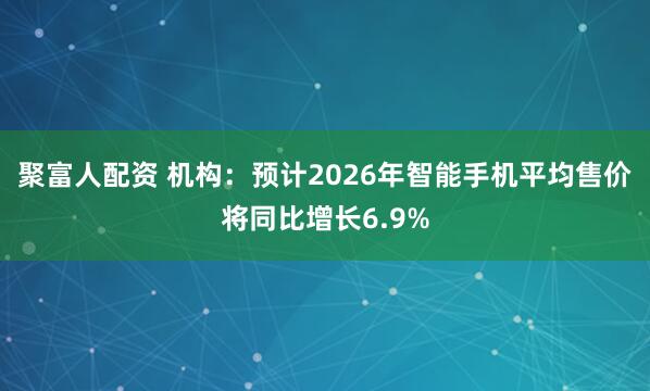聚富人配资 机构：预计2026年智能手机平均售价将同比增长6.9%