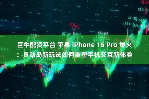 巨牛配资平台 苹果 iPhone 16 Pro 爆火：灵动岛新玩法如何重塑手机交互新体验