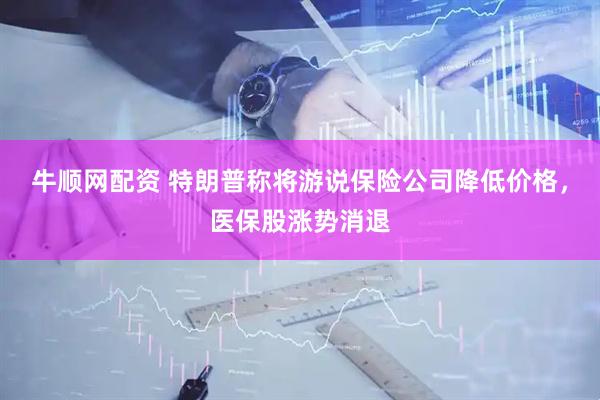 牛顺网配资 特朗普称将游说保险公司降低价格，医保股涨势消退