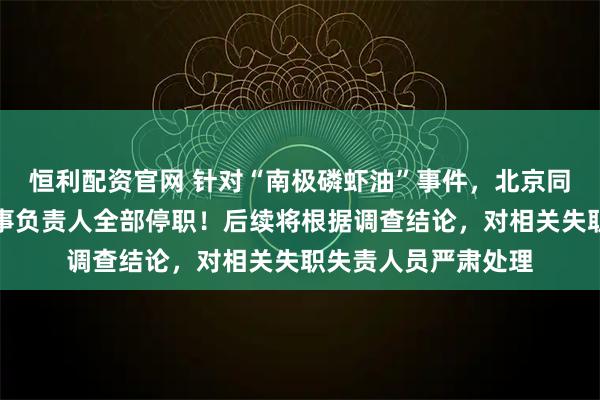 恒利配资官网 针对“南极磷虾油”事件，北京同仁堂发布声明：涉事负责人全部停职！后续将根据调查结论，对相关失职失责人员严肃处理