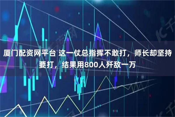 厦门配资网平台 这一仗总指挥不敢打，师长却坚持要打，结果用800人歼敌一万