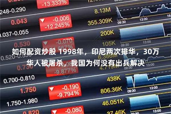 如何配资炒股 1998年，印尼两次排华，30万华人被屠杀，我国为何没有出兵解决