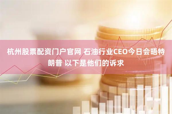 杭州股票配资门户官网 石油行业CEO今日会晤特朗普 以下是他们的诉求