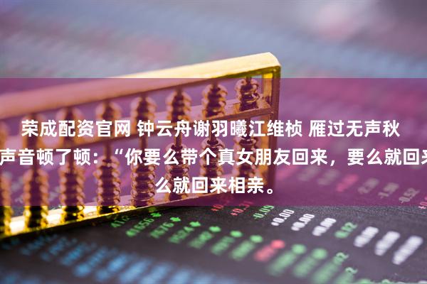 荣成配资官网 钟云舟谢羽曦江维桢 雁过无声秋 母亲的声音顿了顿：“你要么带个真女朋友回来，要么就回来相亲。