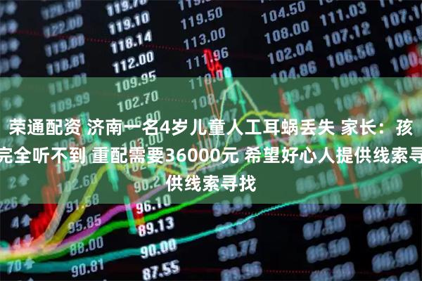 荣通配资 济南一名4岁儿童人工耳蜗丢失 家长：孩子完全听不到 重配需要36000元 希望好心人提供线索寻找