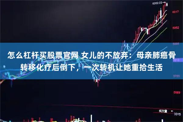 怎么杠杆买股票官网 女儿的不放弃：母亲肺癌骨转移化疗后倒下，一次转机让她重拾生活
