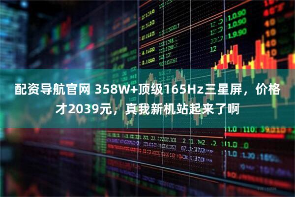配资导航官网 358W+顶级165Hz三星屏，价格才2039元，真我新机站起来了啊