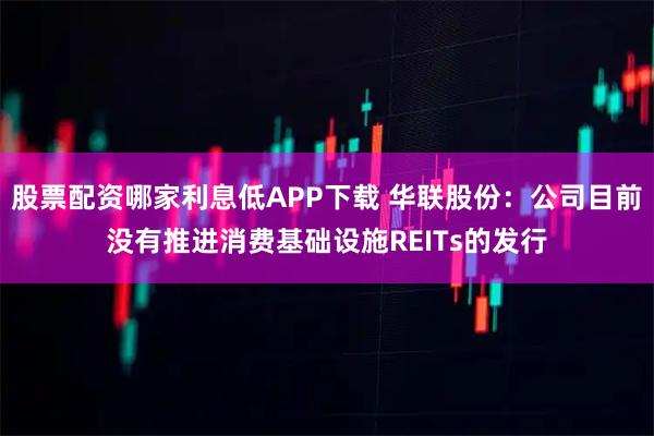 股票配资哪家利息低APP下载 华联股份：公司目前没有推进消费基础设施REITs的发行