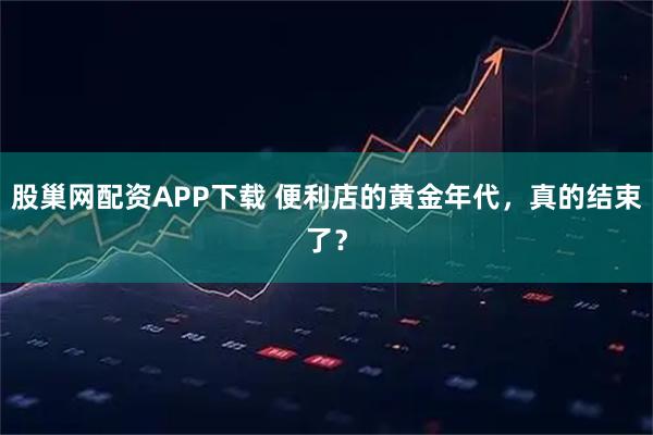 股巢网配资APP下载 便利店的黄金年代，真的结束了？