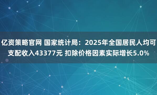 亿资策略官网 国家统计局：2025年全国居民人均可支配收入43377元 扣除价格因素实际增长5.0%