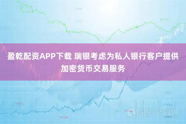 盈乾配资APP下载 瑞银考虑为私人银行客户提供加密货币交易服务