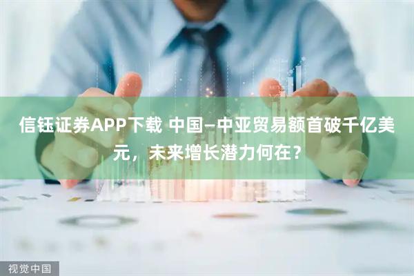 信钰证券APP下载 中国—中亚贸易额首破千亿美元，未来增长潜力何在？