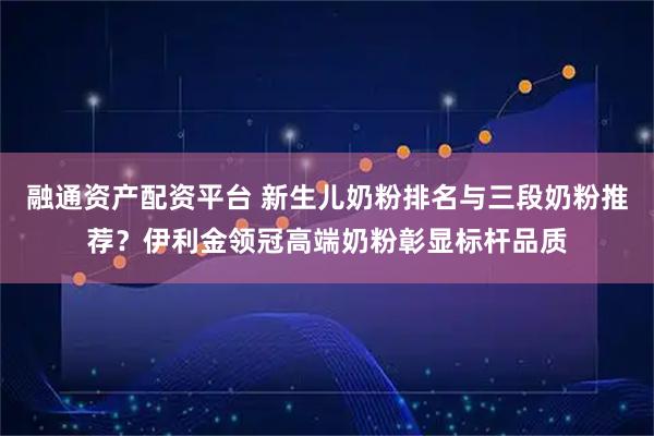 融通资产配资平台 新生儿奶粉排名与三段奶粉推荐？伊利金领冠高端奶粉彰显标杆品质