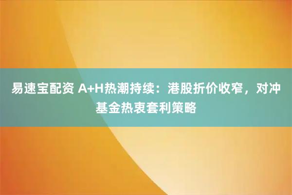 易速宝配资 A+H热潮持续：港股折价收窄，对冲基金热衷套利策略