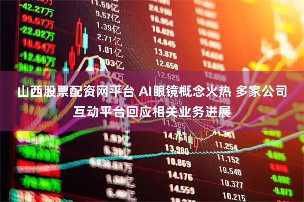山西股票配资网平台 AI眼镜概念火热 多家公司互动平台回应相关业务进展