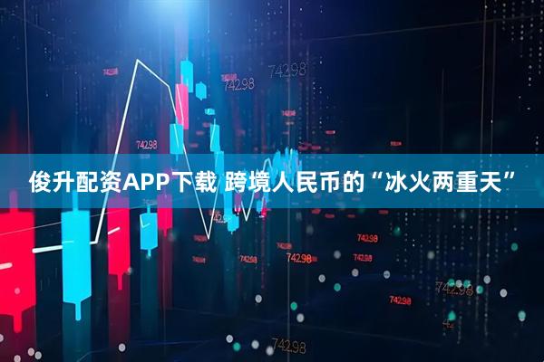 俊升配资APP下载 跨境人民币的“冰火两重天”