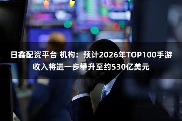 日鑫配资平台 机构：预计2026年TOP100手游收入将进一步攀升至约530亿美元