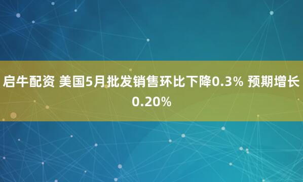 启牛配资 美国5月批发销售环比下降0.3% 预期增长0.20%