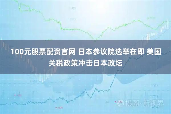 100元股票配资官网 日本参议院选举在即 美国关税政策冲击日本政坛
