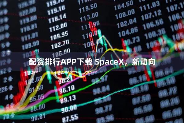 配资排行APP下载 SpaceX，新动向